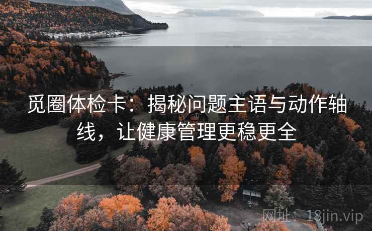 觅圈体检卡：揭秘问题主语与动作轴线，让健康管理更稳更全