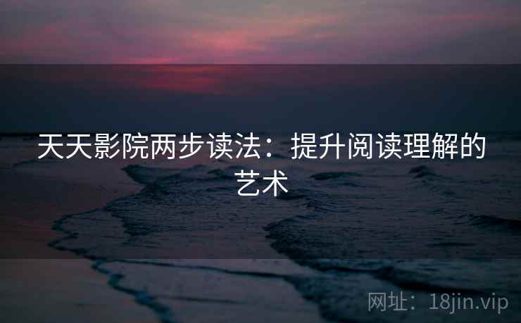 天天影院两步读法：提升阅读理解的艺术