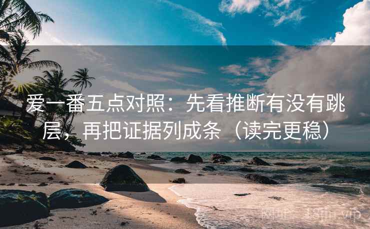爱一番五点对照：先看推断有没有跳层，再把证据列成条（读完更稳）