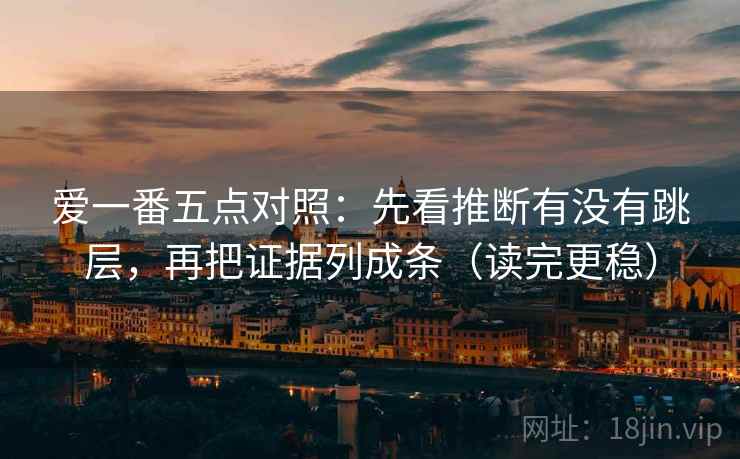 爱一番五点对照：先看推断有没有跳层，再把证据列成条（读完更稳）