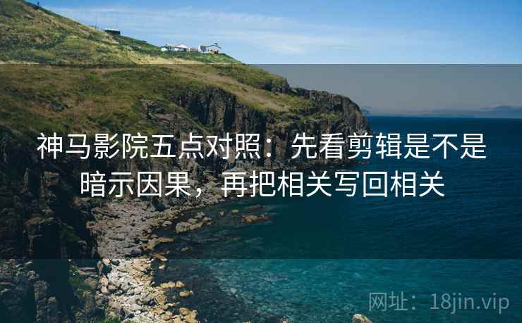 神马影院五点对照：先看剪辑是不是暗示因果，再把相关写回相关