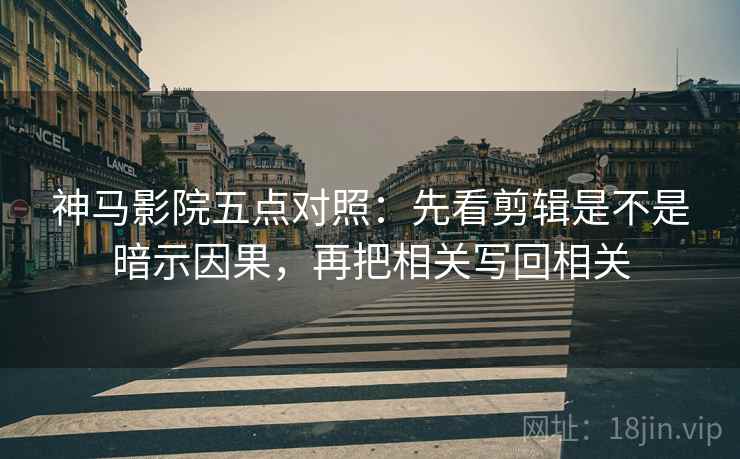 神马影院五点对照：先看剪辑是不是暗示因果，再把相关写回相关