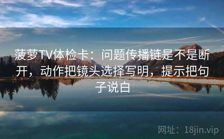 菠萝TV体检卡：问题传播链是不是断开，动作把镜头选择写明，提示把句子说白