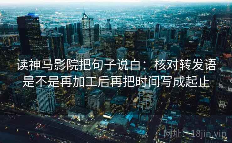 读神马影院把句子说白：核对转发语是不是再加工后再把时间写成起止