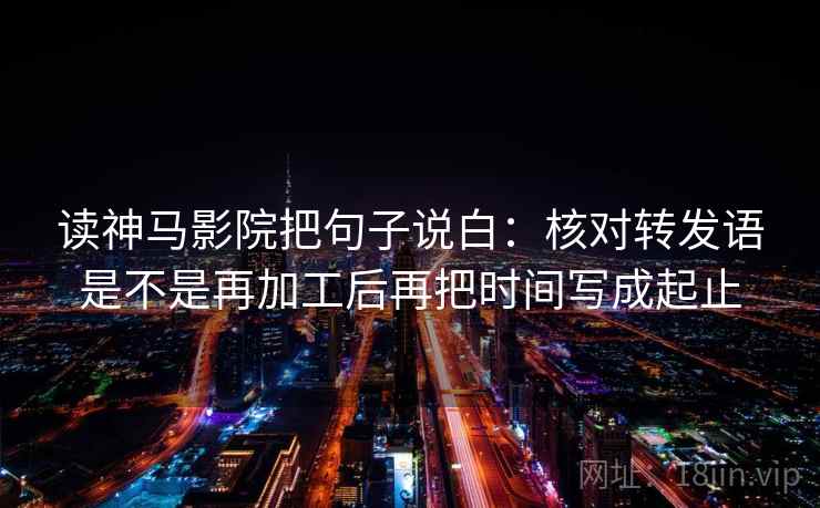 读神马影院把句子说白：核对转发语是不是再加工后再把时间写成起止