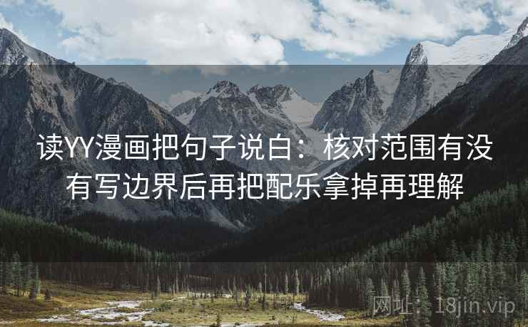 读YY漫画把句子说白：核对范围有没有写边界后再把配乐拿掉再理解