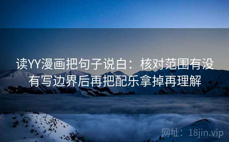 读YY漫画把句子说白：核对范围有没有写边界后再把配乐拿掉再理解