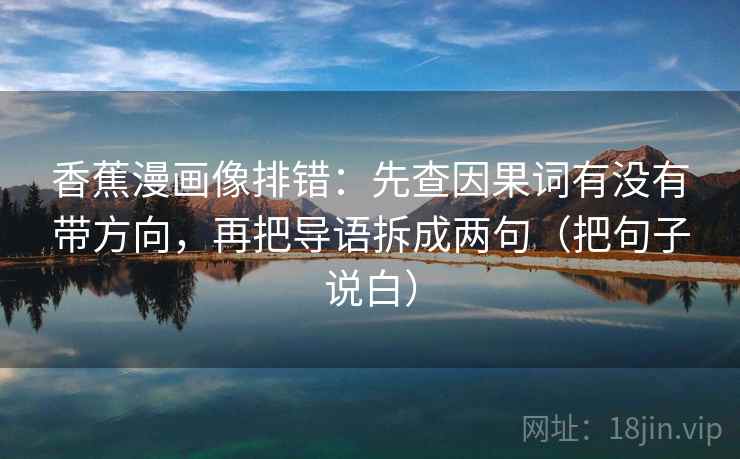 香蕉漫画像排错：先查因果词有没有带方向，再把导语拆成两句（把句子说白）