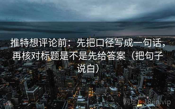 推特想评论前：先把口径写成一句话，再核对标题是不是先给答案（把句子说白）