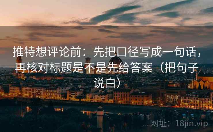 推特想评论前：先把口径写成一句话，再核对标题是不是先给答案（把句子说白）