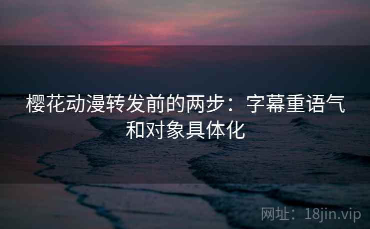 樱花动漫转发前的两步：字幕重语气和对象具体化