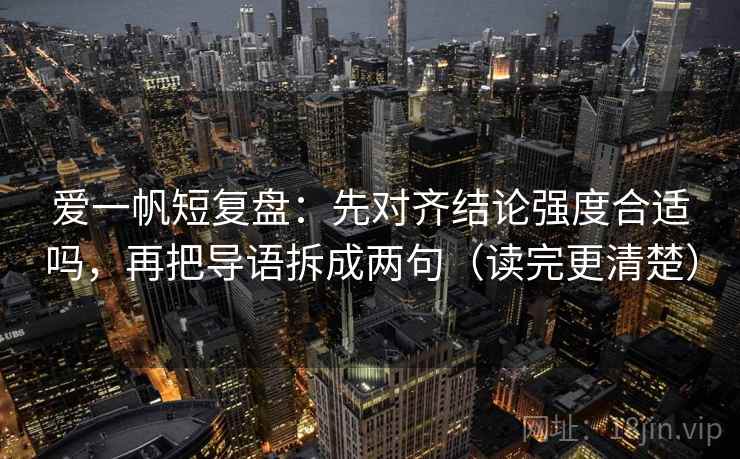 爱一帆短复盘：先对齐结论强度合适吗，再把导语拆成两句（读完更清楚）