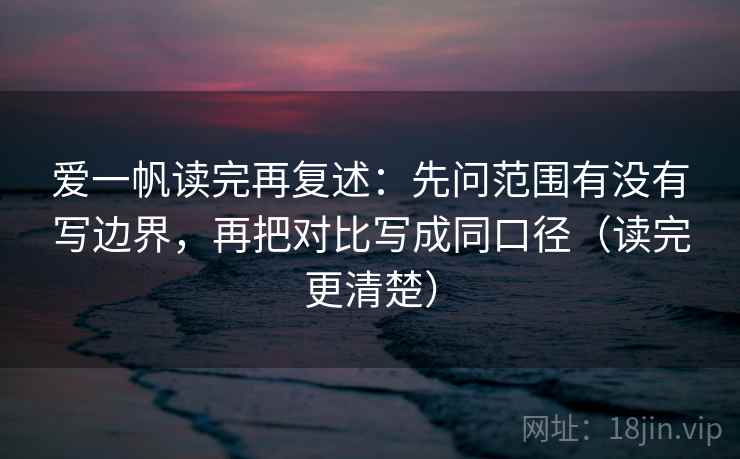 爱一帆读完再复述：先问范围有没有写边界，再把对比写成同口径（读完更清楚）