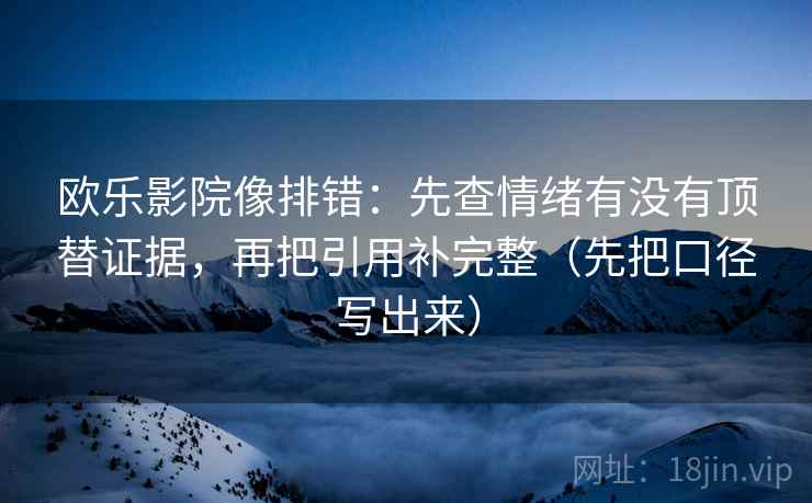 欧乐影院像排错：先查情绪有没有顶替证据，再把引用补完整（先把口径写出来）