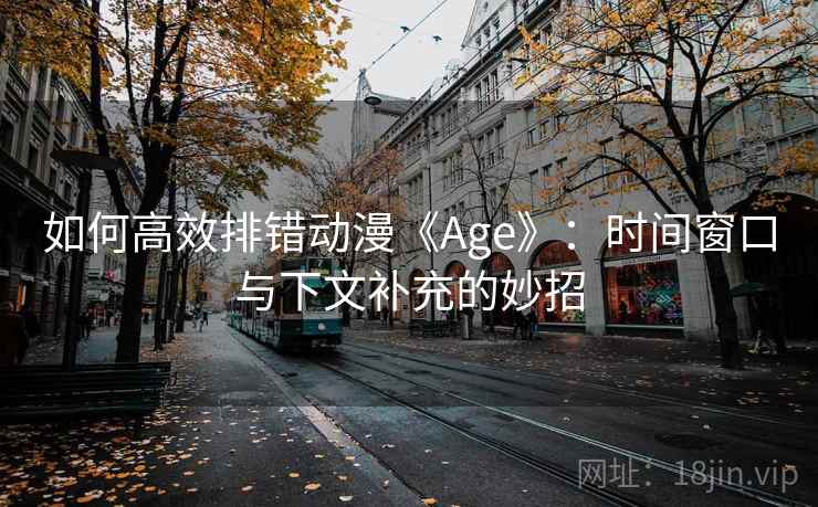 如何高效排错动漫《Age》：时间窗口与下文补充的妙招