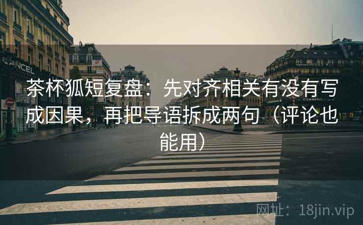 茶杯狐短复盘：先对齐相关有没有写成因果，再把导语拆成两句（评论也能用）