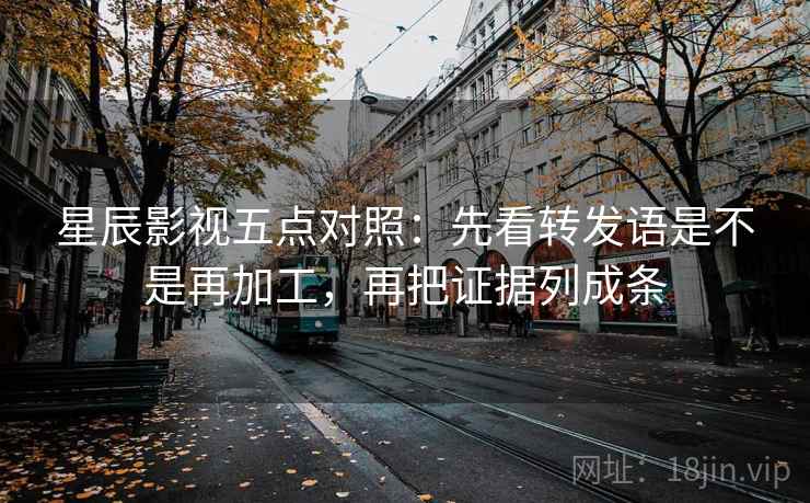 星辰影视五点对照：先看转发语是不是再加工，再把证据列成条