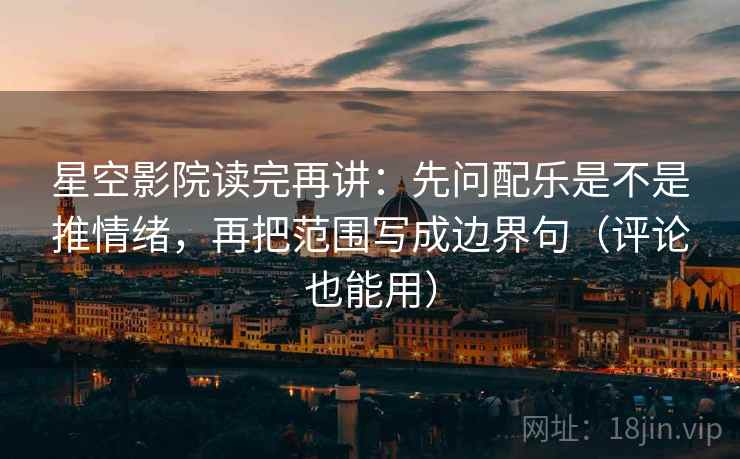 星空影院读完再讲：先问配乐是不是推情绪，再把范围写成边界句（评论也能用）
