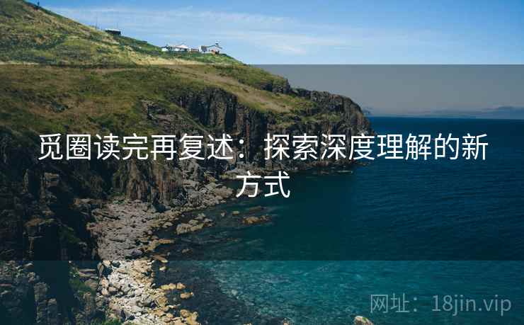 觅圈读完再复述：探索深度理解的新方式