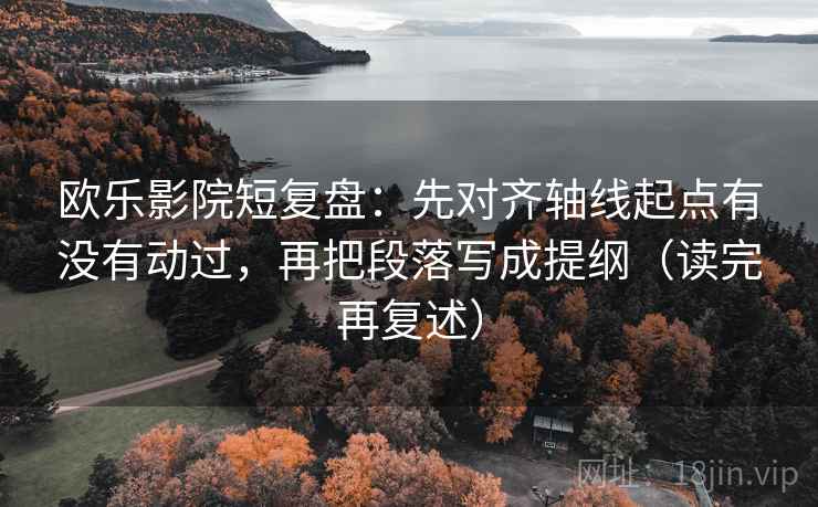 欧乐影院短复盘：先对齐轴线起点有没有动过，再把段落写成提纲（读完再复述）