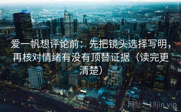爱一帆想评论前：先把镜头选择写明，再核对情绪有没有顶替证据（读完更清楚）