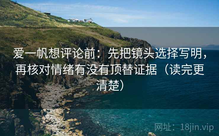 爱一帆想评论前：先把镜头选择写明，再核对情绪有没有顶替证据（读完更清楚）