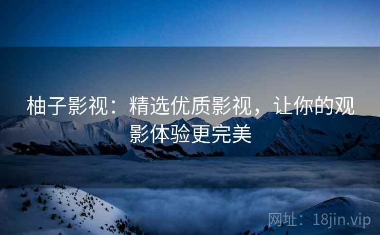 柚子影视：精选优质影视，让你的观影体验更完美