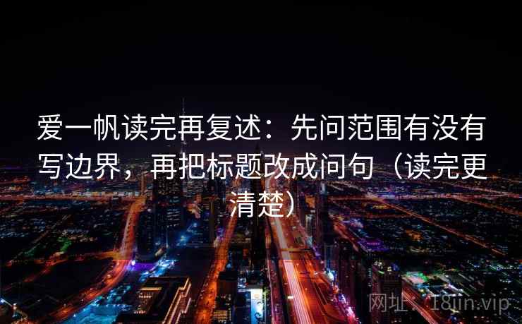 爱一帆读完再复述：先问范围有没有写边界，再把标题改成问句（读完更清楚）