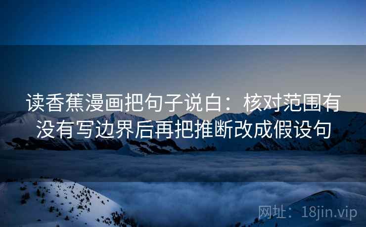 读香蕉漫画把句子说白：核对范围有没有写边界后再把推断改成假设句