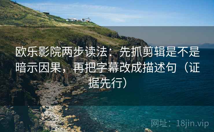 欧乐影院两步读法：先抓剪辑是不是暗示因果，再把字幕改成描述句（证据先行）