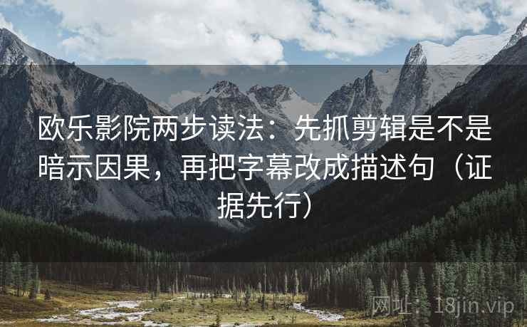 欧乐影院两步读法：先抓剪辑是不是暗示因果，再把字幕改成描述句（证据先行）