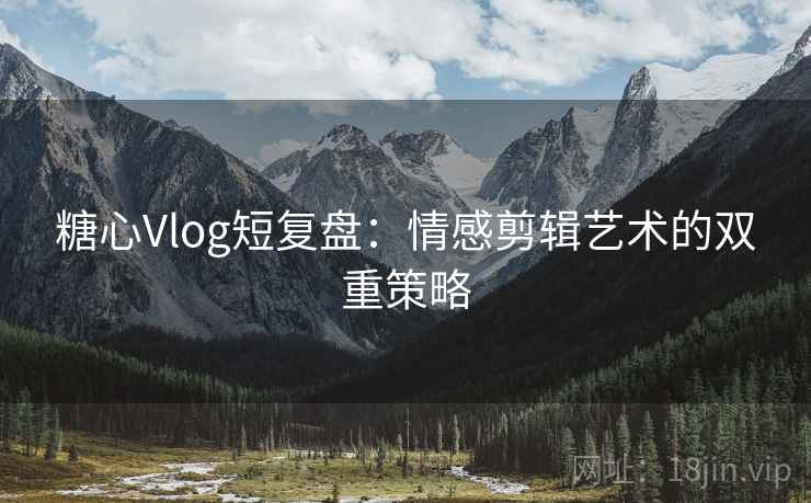 糖心Vlog短复盘：情感剪辑艺术的双重策略