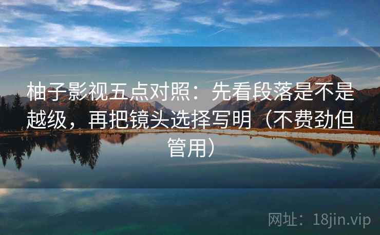 柚子影视五点对照：先看段落是不是越级，再把镜头选择写明（不费劲但管用）