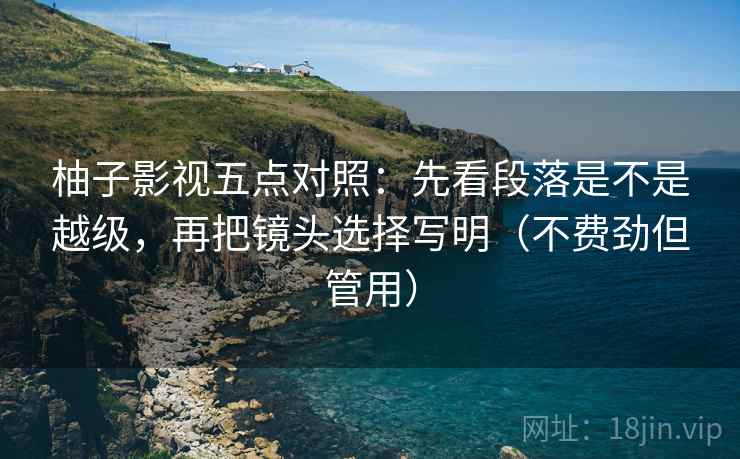 柚子影视五点对照：先看段落是不是越级，再把镜头选择写明（不费劲但管用）