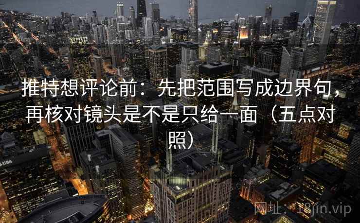 推特想评论前：先把范围写成边界句，再核对镜头是不是只给一面（五点对照）