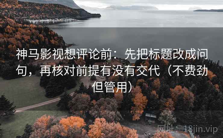 神马影视想评论前：先把标题改成问句，再核对前提有没有交代（不费劲但管用）