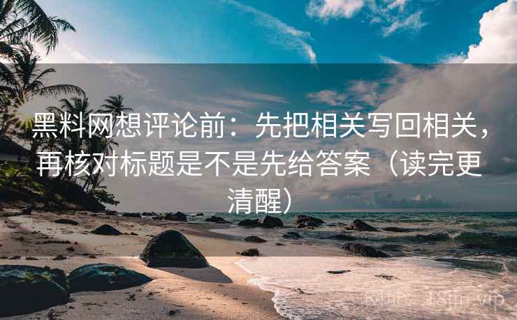 黑料网想评论前：先把相关写回相关，再核对标题是不是先给答案（读完更清醒）