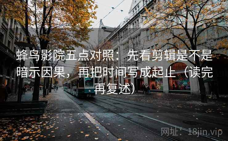 蜂鸟影院五点对照：先看剪辑是不是暗示因果，再把时间写成起止（读完再复述）
