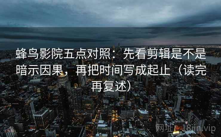 蜂鸟影院五点对照：先看剪辑是不是暗示因果，再把时间写成起止（读完再复述）