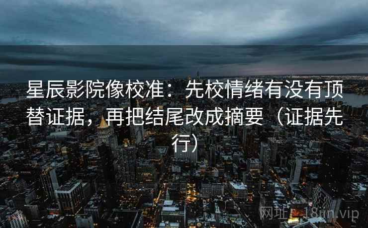 星辰影院像校准：先校情绪有没有顶替证据，再把结尾改成摘要（证据先行）
