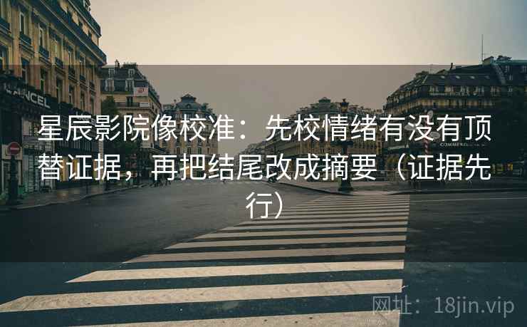 星辰影院像校准：先校情绪有没有顶替证据，再把结尾改成摘要（证据先行）