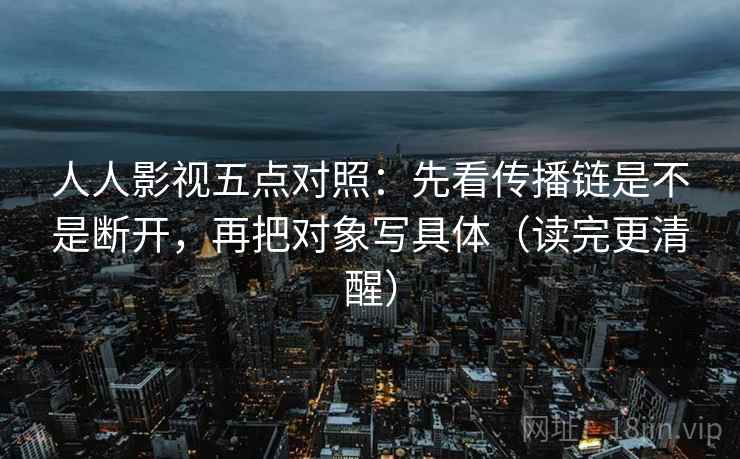 人人影视五点对照：先看传播链是不是断开，再把对象写具体（读完更清醒）