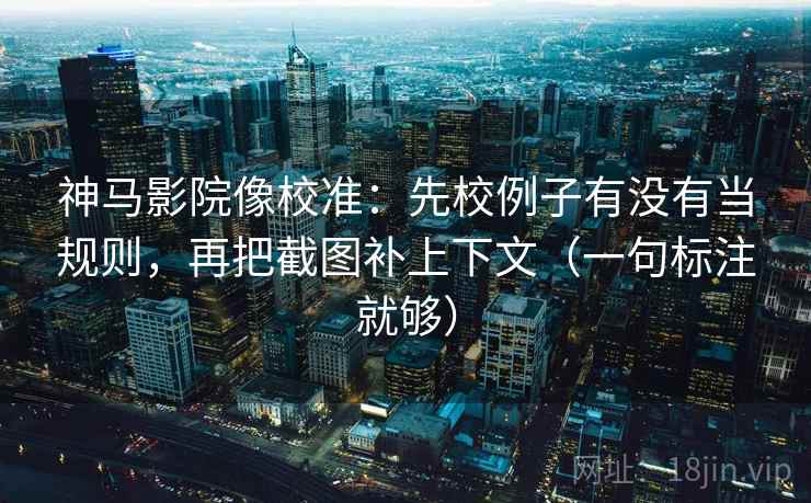 神马影院像校准：先校例子有没有当规则，再把截图补上下文（一句标注就够）