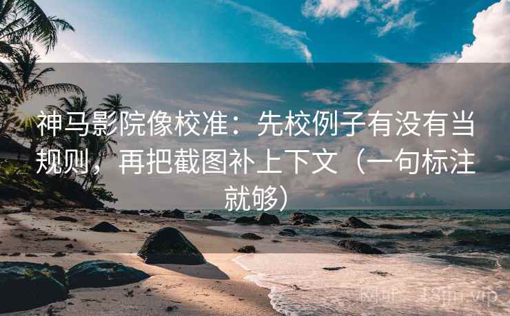 神马影院像校准：先校例子有没有当规则，再把截图补上下文（一句标注就够）