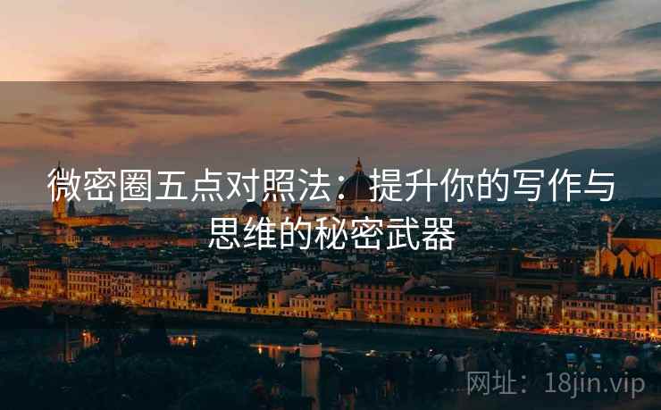 微密圈五点对照法：提升你的写作与思维的秘密武器