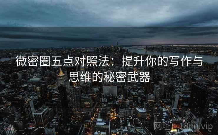 微密圈五点对照法：提升你的写作与思维的秘密武器