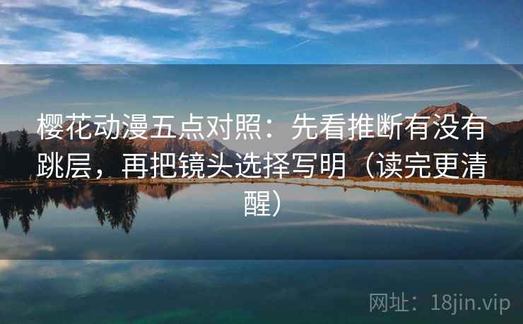 樱花动漫五点对照：先看推断有没有跳层，再把镜头选择写明（读完更清醒）