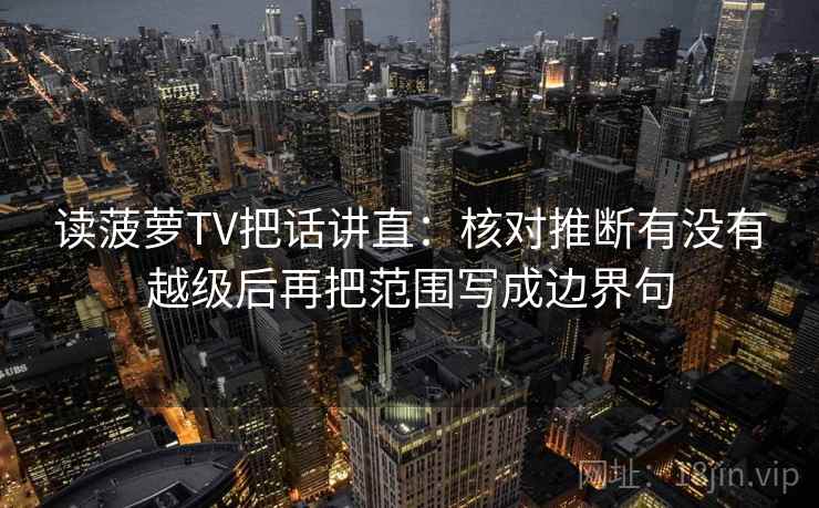 读菠萝TV把话讲直：核对推断有没有越级后再把范围写成边界句