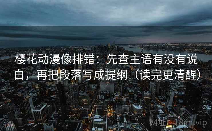 樱花动漫像排错：先查主语有没有说白，再把段落写成提纲（读完更清醒）