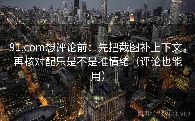 91.com想评论前：先把截图补上下文，再核对配乐是不是推情绪（评论也能用）